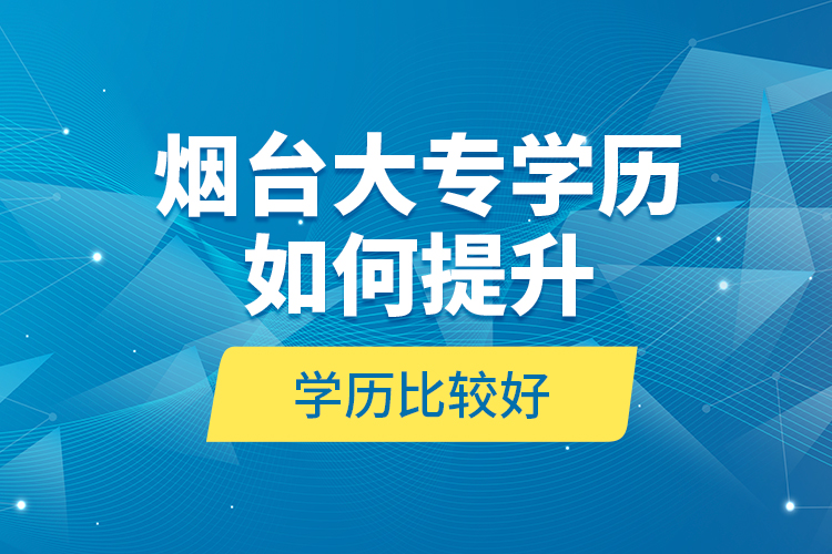 煙臺(tái)大專學(xué)歷如何提升學(xué)歷比較好？