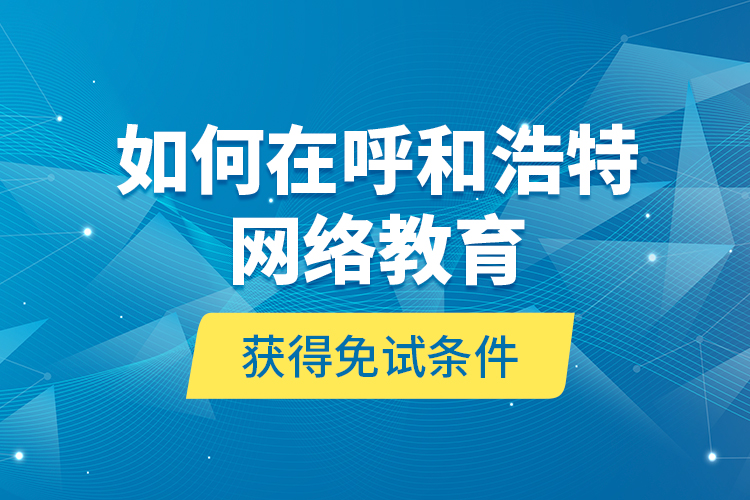 如何在呼和浩特網(wǎng)絡(luò)教育獲得免試條件？