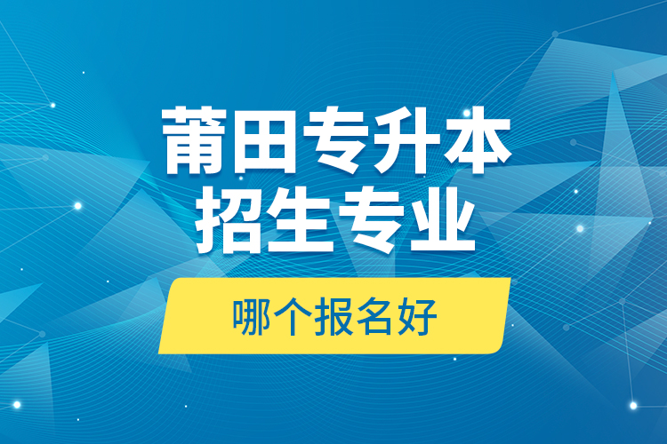 莆田專升本招生專業(yè)哪個報名好？