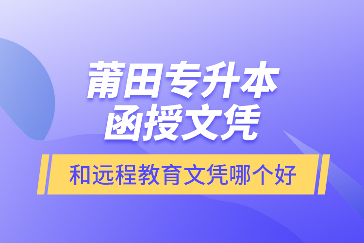 莆田專升本函授文憑和遠(yuǎn)程教育文憑哪個好？