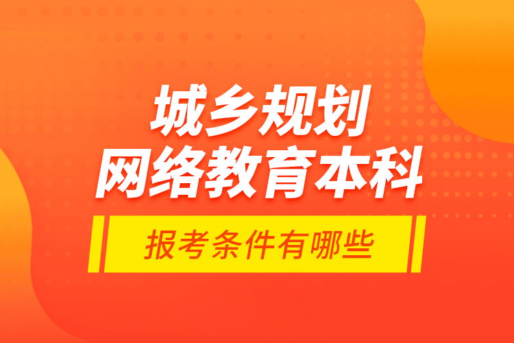 城鄉(xiāng)規(guī)劃網(wǎng)絡(luò)教育本科報考條件有哪些？