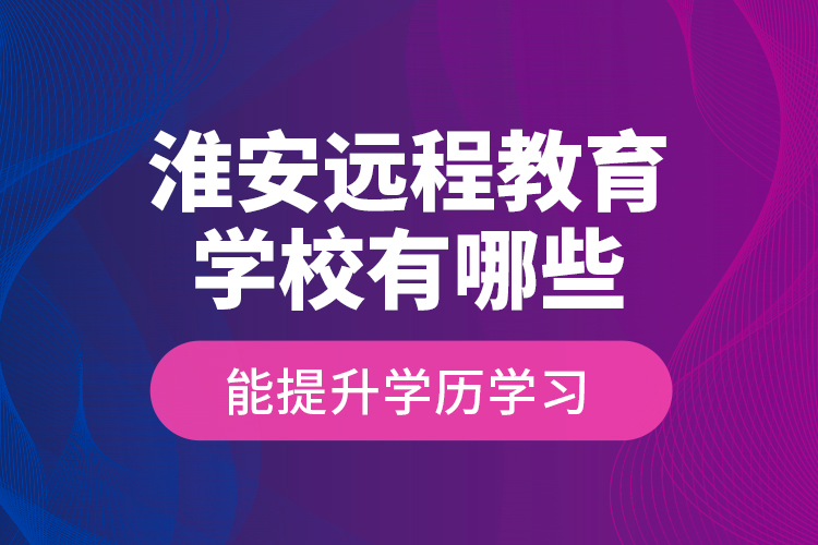 淮安遠程教育學校有哪些能提升學歷學習？