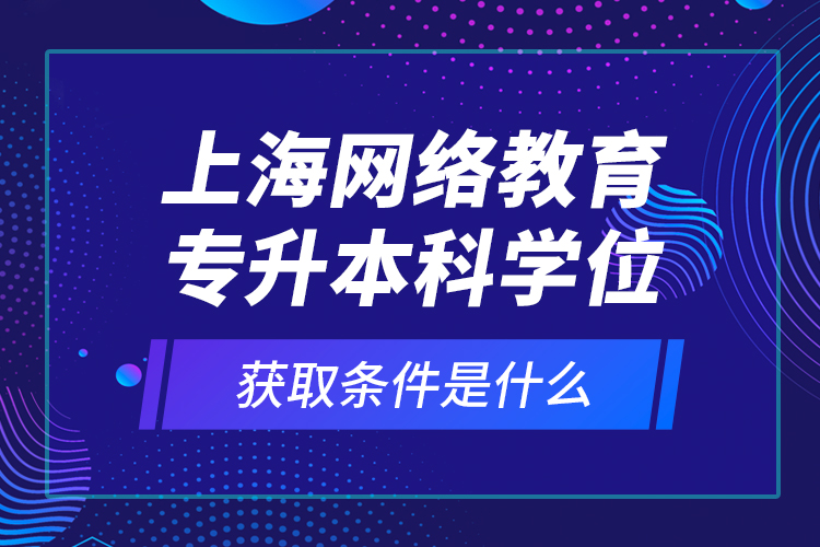 上海網(wǎng)絡(luò)教育專升本科學(xué)位獲取條件是什么？