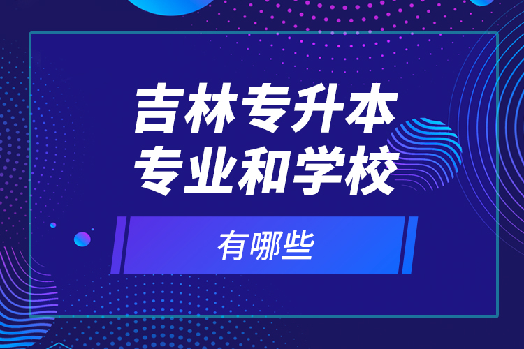 吉林專升本專業(yè)和學(xué)校有哪些？