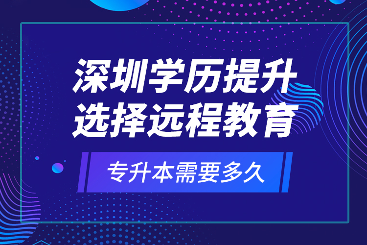 深圳學(xué)歷提升選擇遠(yuǎn)程教育專升本需要多久？