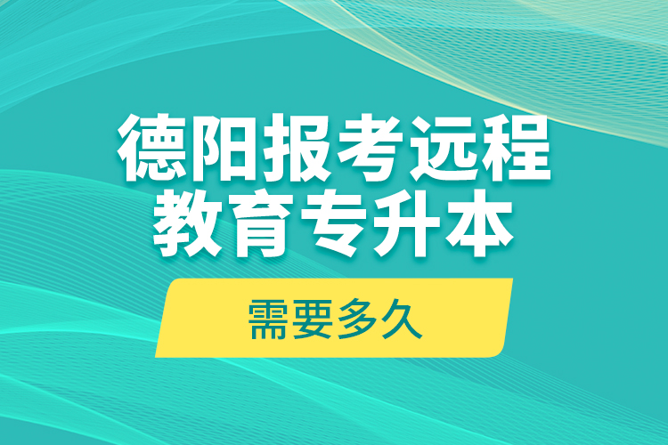 德陽報考遠程教育專升本需要多久？