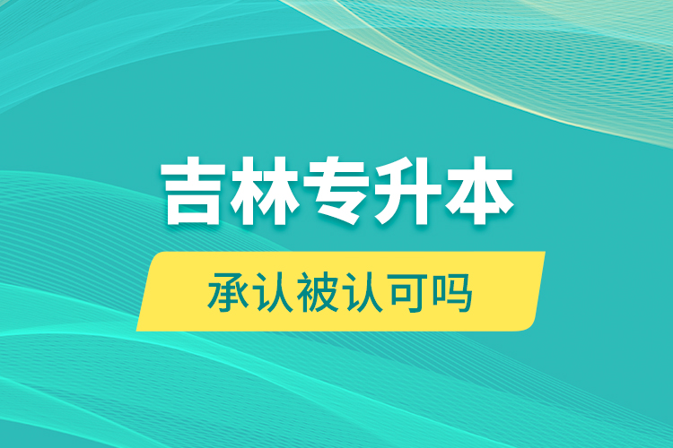 吉林專升本承認(rèn)被認(rèn)可嗎？