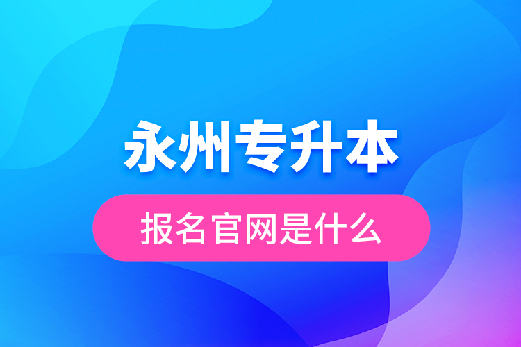 永州專升本報名官網(wǎng)是什么？