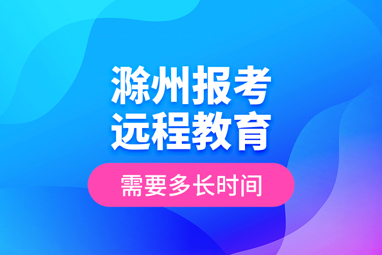 滁州報(bào)考遠(yuǎn)程教育需要多長(zhǎng)時(shí)間？