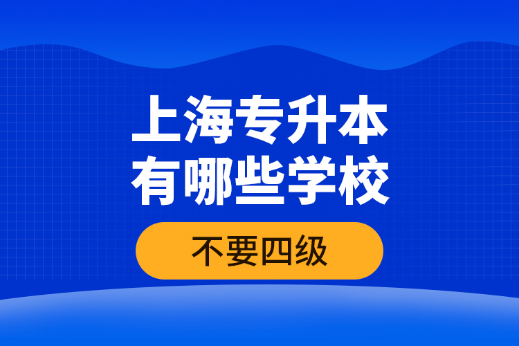 上海專(zhuān)升本有哪些學(xué)校不要四級(jí)？