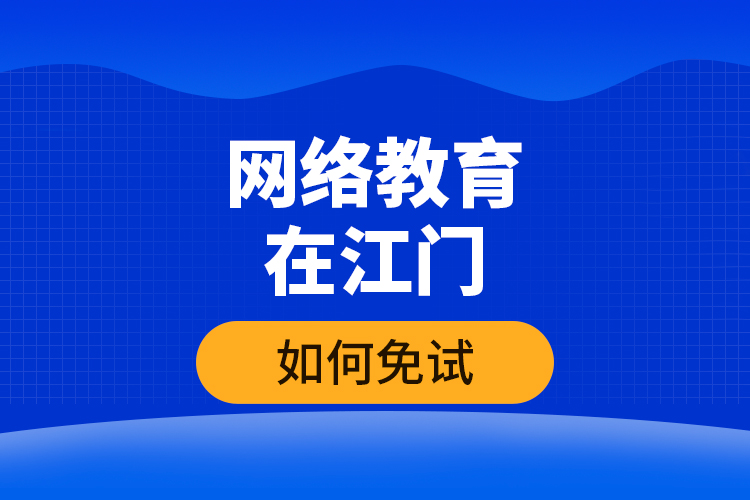 網(wǎng)絡(luò)教育在江門如何免試？