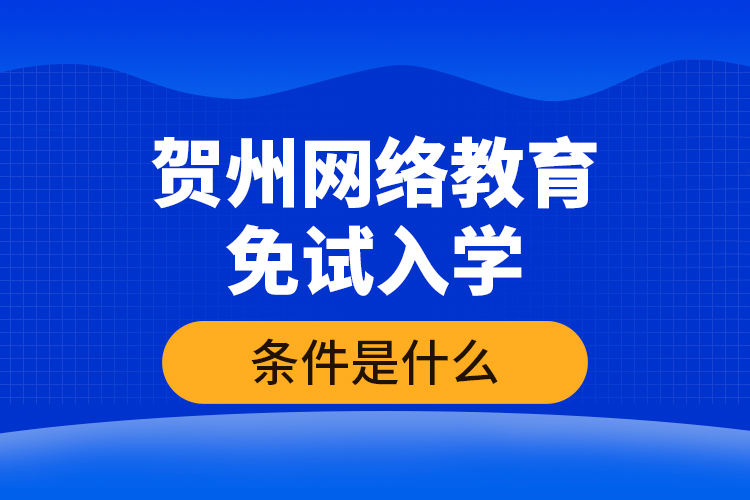 賀州網絡教育免試入學的條件是什么？