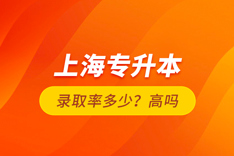 上海專(zhuān)升本錄取率多少？高嗎？