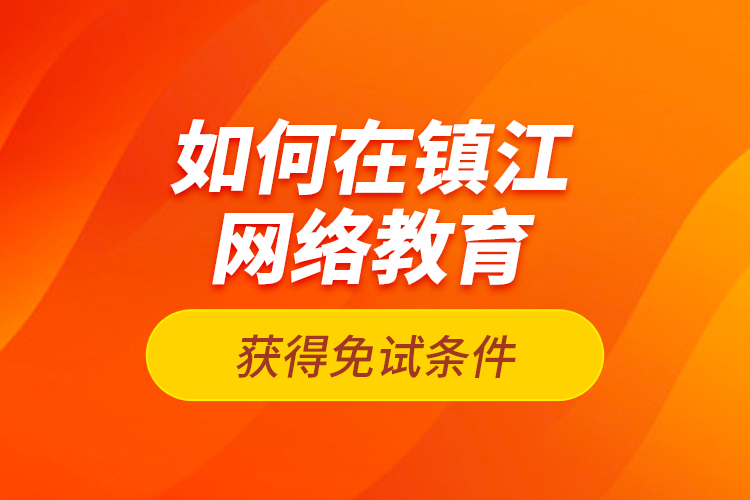 如何在鎮(zhèn)江網(wǎng)絡(luò)教育獲得免試條件？