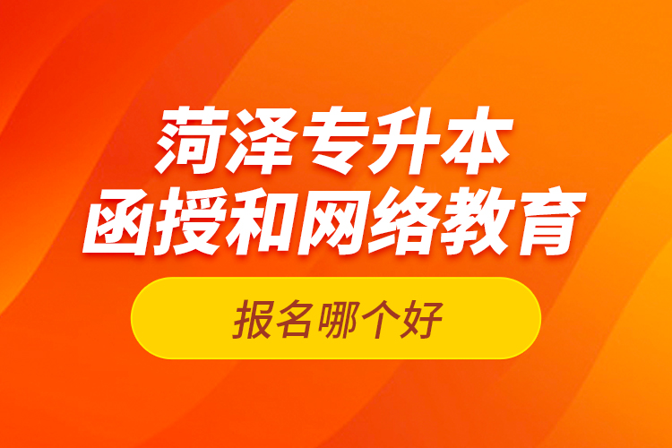 菏澤專升本函授和網(wǎng)絡教育報名哪個好？