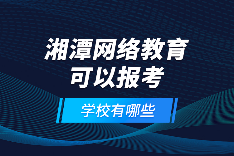 湘潭網(wǎng)絡(luò)教育可以報(bào)考的學(xué)校有哪些？