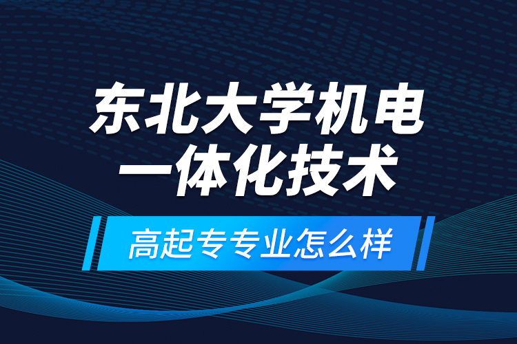 東北大學(xué)機電一體化技術(shù)高起專專業(yè)怎么樣？