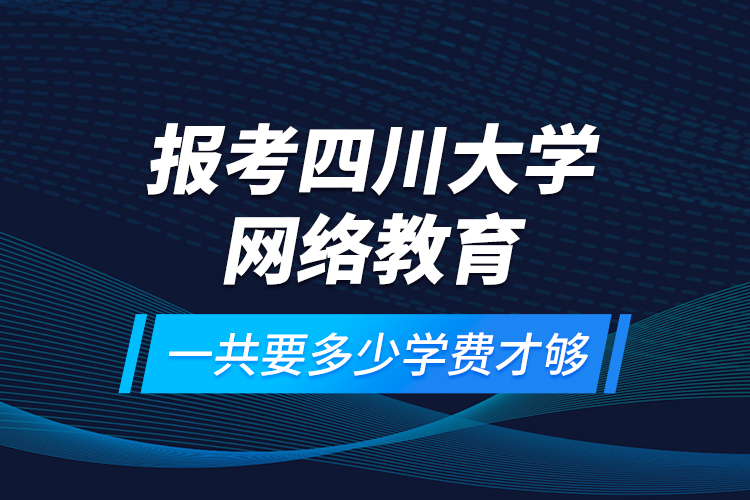 報考四川大學網(wǎng)絡(luò)教育一共要多少學費才夠？