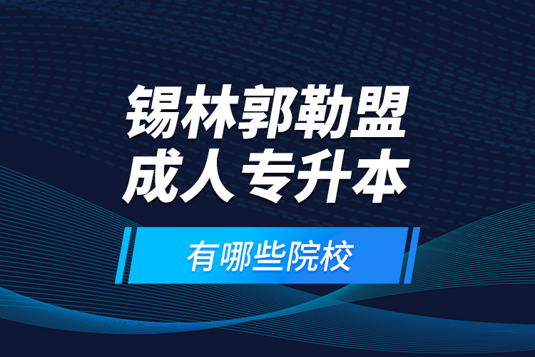 錫林郭勒盟成人專升本有哪些院校？