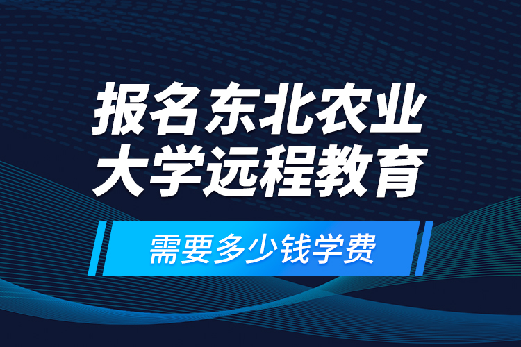 報名東北農(nóng)業(yè)大學(xué)遠程教育需要多少錢學(xué)費？