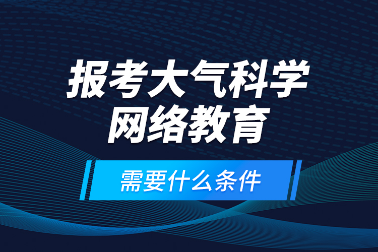 報考大氣科學網(wǎng)絡(luò)教育需要什么條件？