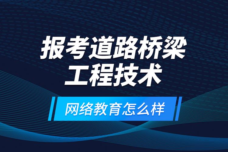 報考道路橋梁工程技術網(wǎng)絡教育怎么樣？