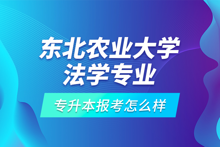 東北農(nóng)業(yè)大學(xué)法學(xué)專業(yè)專升本報(bào)考怎么樣？