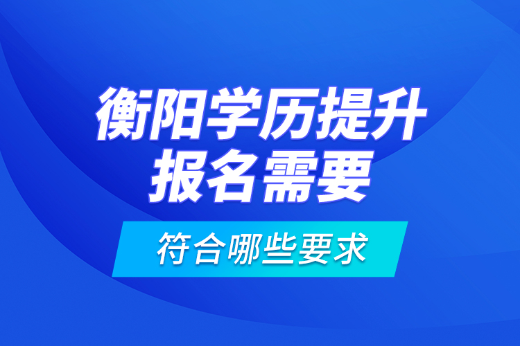 衡陽學(xué)歷提升報(bào)名需要符合哪些要求？