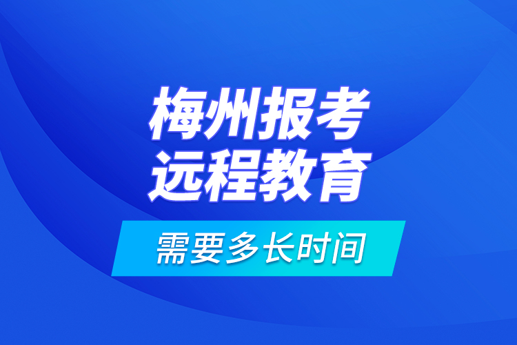 梅州報考遠程教育需要多長時間？