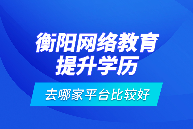 衡陽網(wǎng)絡(luò)教育提升學(xué)歷去哪家平臺(tái)比較好？