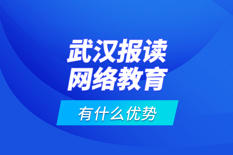 武漢報讀網(wǎng)絡(luò)教育有什么優(yōu)勢？