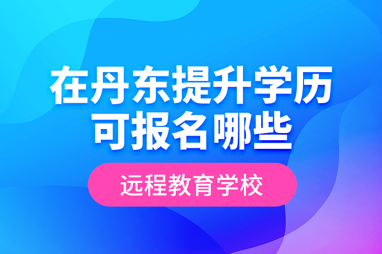 在丹東提升學(xué)歷可報(bào)名哪些遠(yuǎn)程教育學(xué)校？