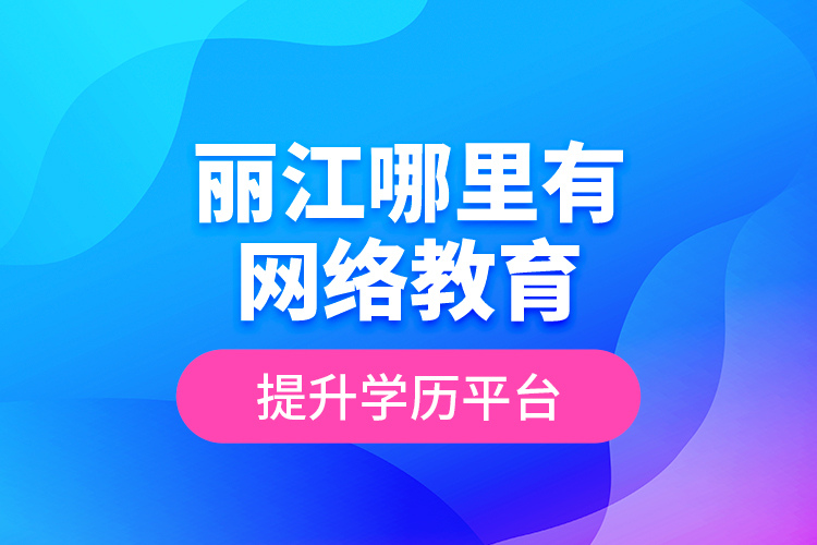 麗江哪里有網(wǎng)絡(luò)教育提升學歷平臺？