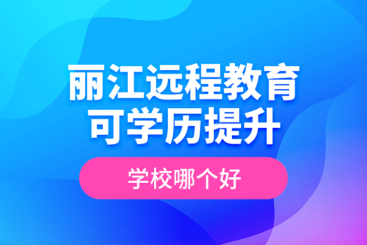 麗江遠(yuǎn)程教育可學(xué)歷提升學(xué)校哪個(gè)好？