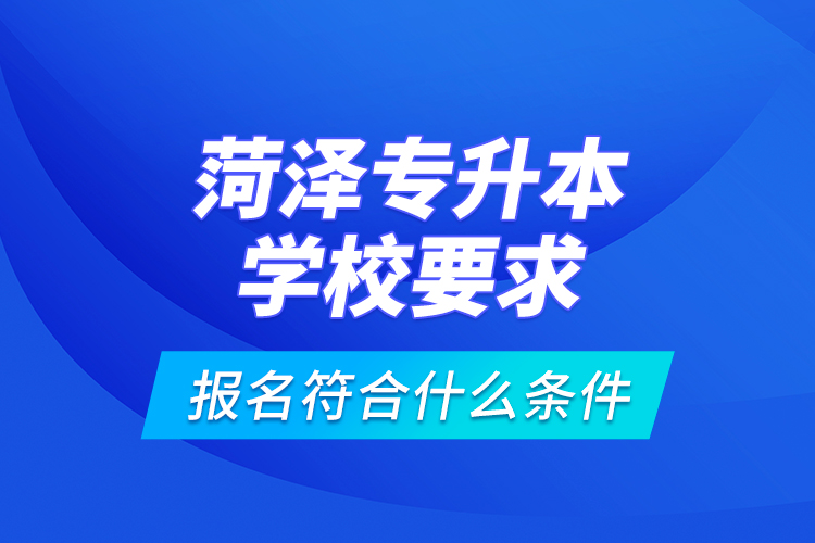 菏澤專升本學(xué)校要求報(bào)名符合什么條件？