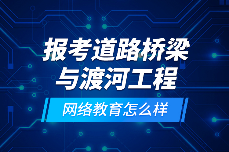 報考道路橋梁與渡河工程網(wǎng)絡(luò)教育怎么樣？