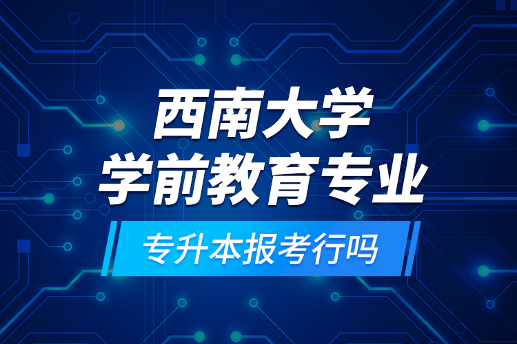 西南大學(xué)學(xué)前教育專業(yè)專升本報(bào)考行嗎？