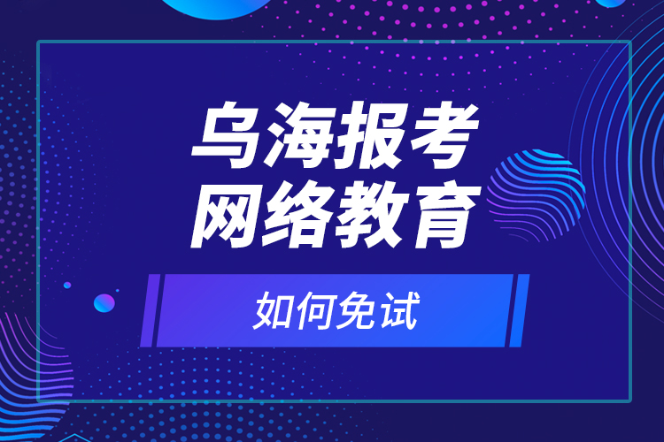 烏海報考網(wǎng)絡(luò)教育如何免試？