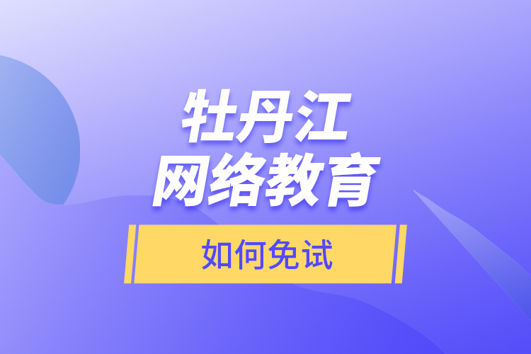 牡丹江網(wǎng)絡(luò)教育如何免試？