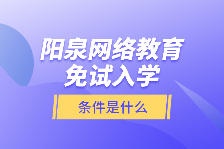 陽泉網絡教育免試入學的條件是什么？