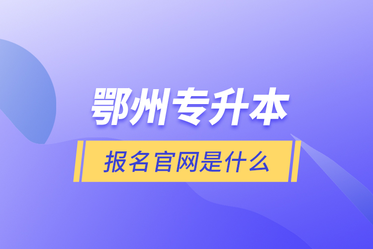 鄂州專升本報(bào)名官網(wǎng)是什么？