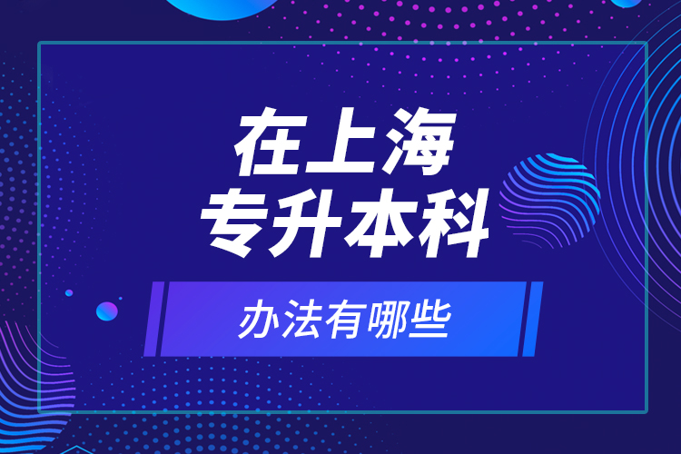 在上海專升本科辦法有哪些？