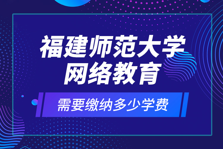 福建師范大學(xué)網(wǎng)絡(luò)教育需要繳納多少學(xué)費(fèi)？