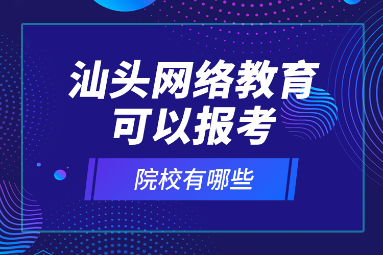 汕頭網(wǎng)絡(luò)教育可以報考的院校有哪些？