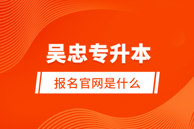 吳忠專升本報名官網(wǎng)是什么？