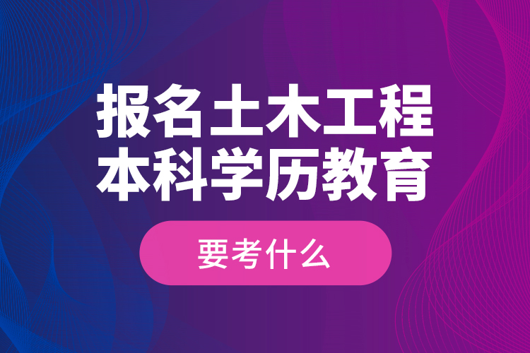 報(bào)名土木工程本科學(xué)歷教育要考什么？