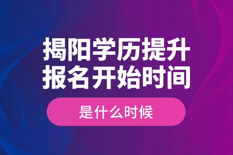 揭陽學(xué)歷提升報(bào)名開始時間是什么時候？