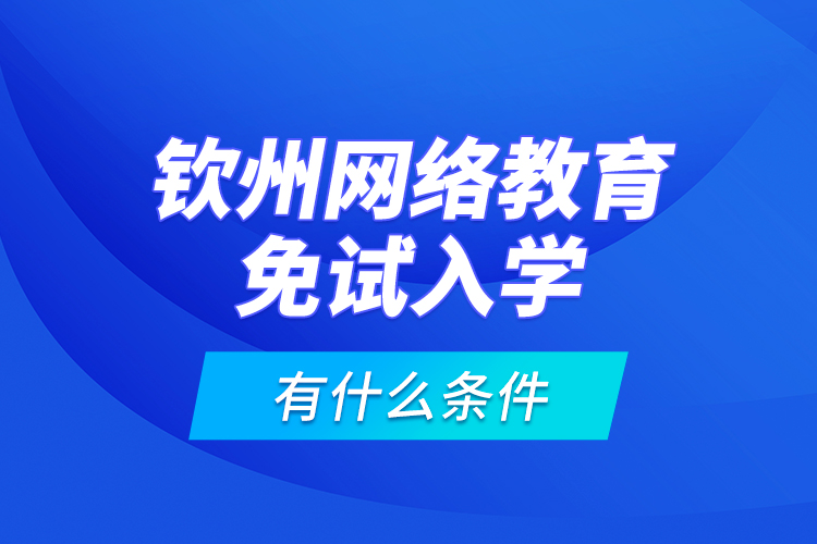 欽州網(wǎng)絡教育免試入學有什么條件？