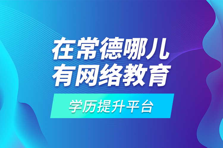 在常德哪兒有網(wǎng)絡(luò)教育學(xué)歷提升平臺？