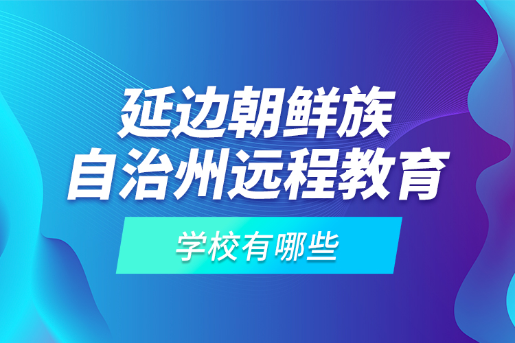 延邊朝鮮族自治州遠程教育學校有哪些？